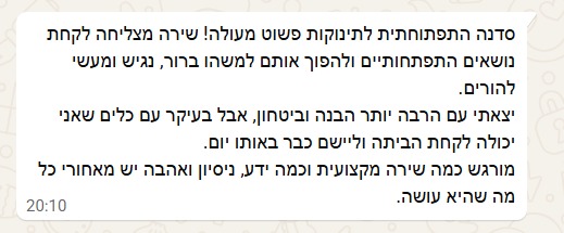 סדנא התפתחותית לתינוקות פשוט מעולה! שירה מצליחה לקחת נושאים התפתחותיים ולהפוך אותם למשהו ברור, נגיש ומעשי להורים. יצאנו עם הרבה יותר הבנה וביטחון, אבל בעיקר עם כלים שאני יכולה לקחת הביתה וליישם כבר באותו יום. מורגש כמה שירה מקצועית וכמה ידע, ניסיון ואהבה יש מאחורי כל מה שהיא עושה.